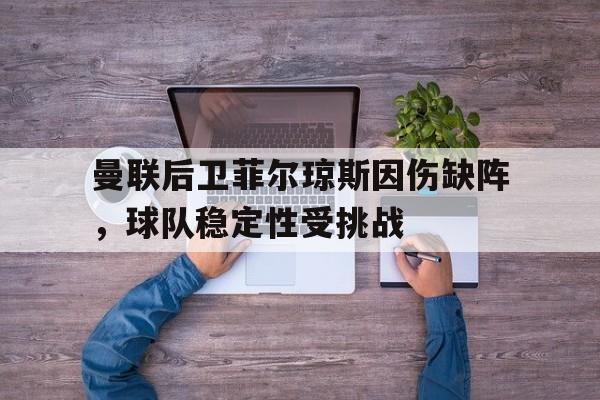 曼联后卫菲尔琼斯因伤缺阵，球队稳定性受挑战