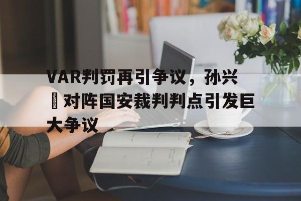 VAR判罚再引争议，孙兴慜对阵国安裁判判点引发巨大争议