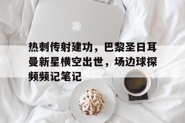 热刺传射建功，巴黎圣日耳曼新星横空出世，场边球探频频记笔记