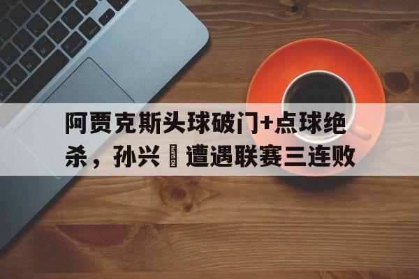 阿贾克斯头球破门+点球绝杀，孙兴慜遭遇联赛三连败