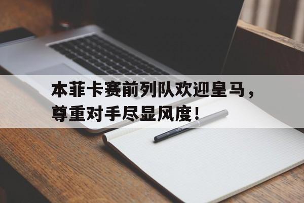 本菲卡赛前列队欢迎皇马，尊重对手尽显风度！